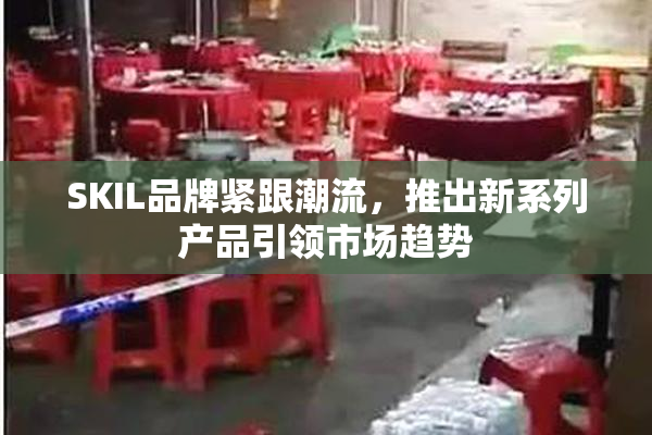 SKIL品牌紧跟潮流，推出新系列产品引领市场趋势
