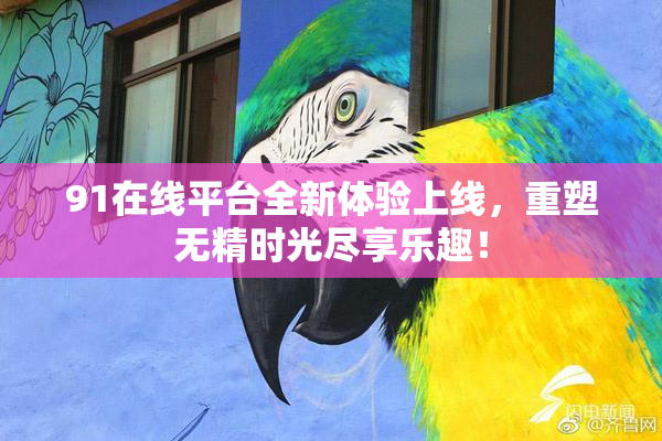 91在线平台全新体验上线，重塑无精时光尽享乐趣！