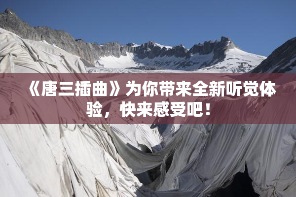 《唐三插曲》为你带来全新听觉体验，快来感受吧！