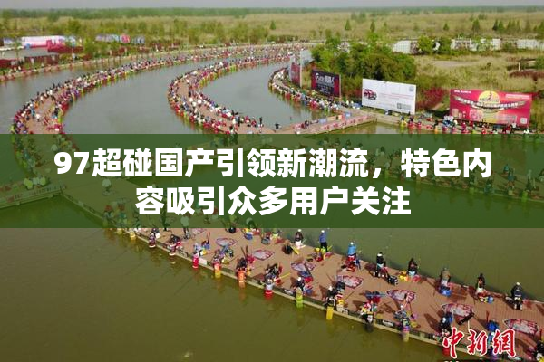 97超碰国产引领新潮流，特色内容吸引众多用户关注