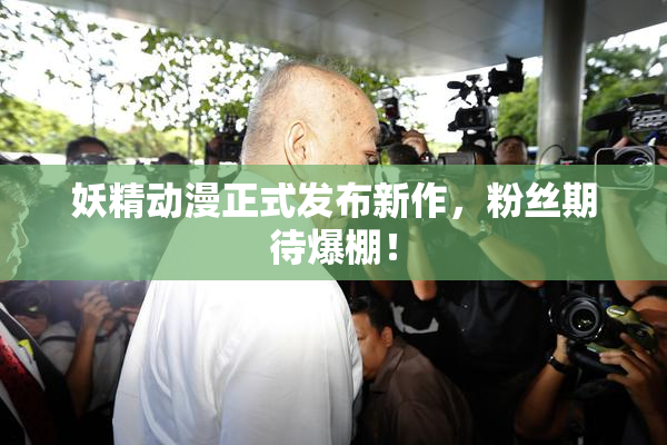 妖精动漫正式发布新作，粉丝期待爆棚！