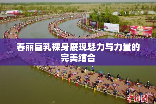春丽巨乳裸身展现魅力与力量的完美结合