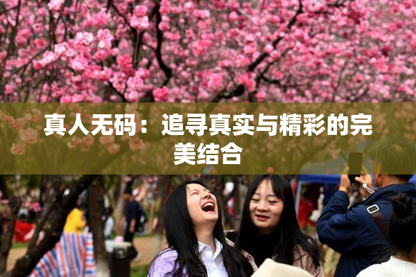 真人无码：追寻真实与精彩的完美结合