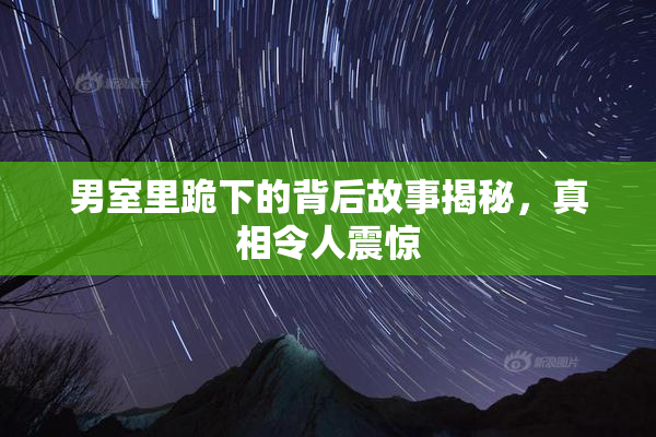 男室里跪下的背后故事揭秘，真相令人震惊