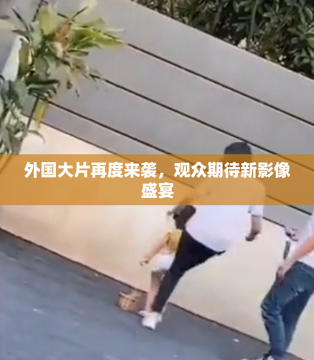 外国大片再度来袭，观众期待新影像盛宴