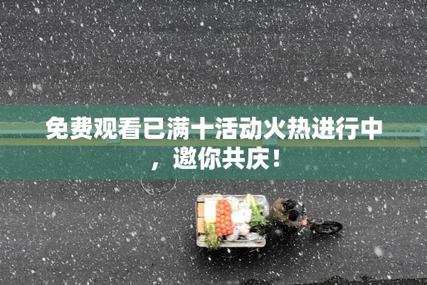 免费观看已满十活动火热进行中，邀你共庆！