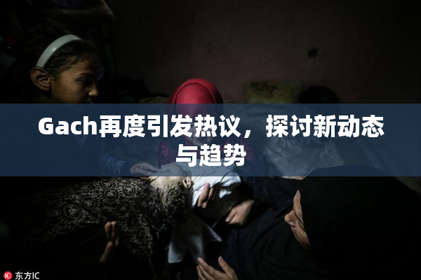 Gach再度引发热议，探讨新动态与趋势