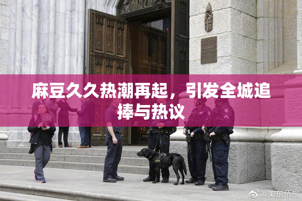 麻豆久久热潮再起，引发全城追捧与热议