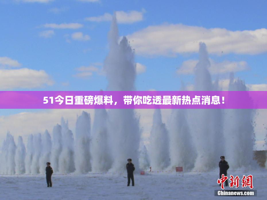 51今日重磅爆料，带你吃透最新热点消息！