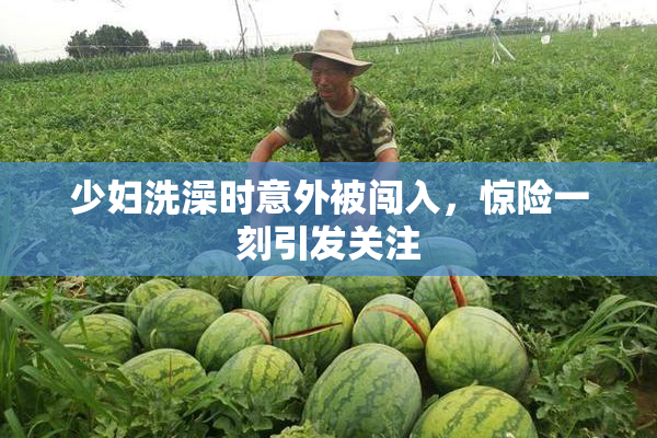 少妇洗澡时意外被闯入，惊险一刻引发关注