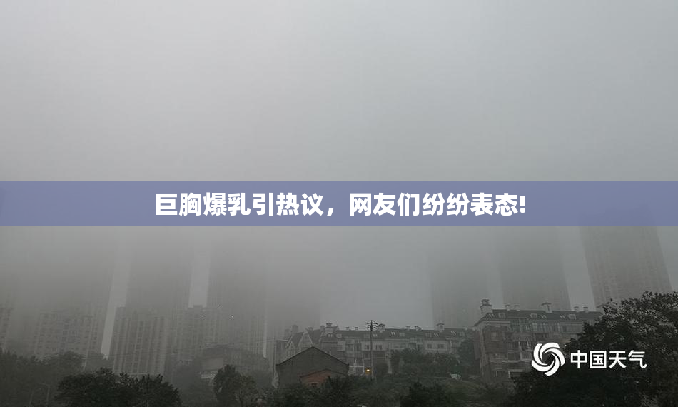 巨胸爆乳引热议，网友们纷纷表态!