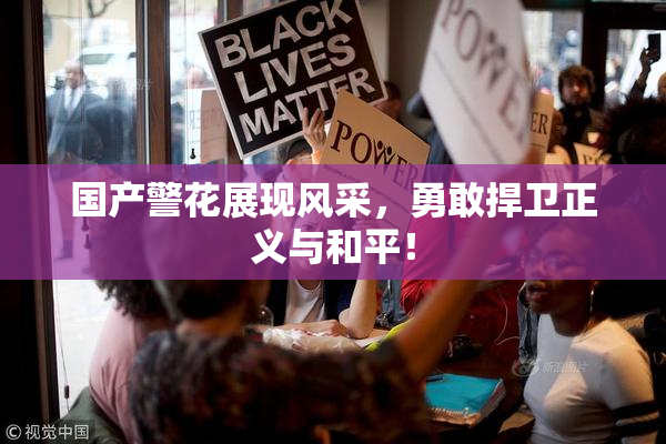 国产警花展现风采，勇敢捍卫正义与和平！