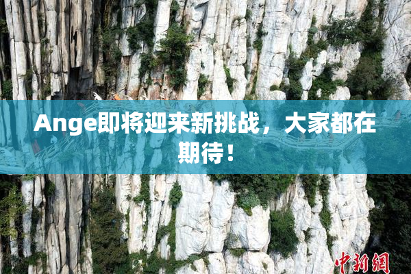 Ange即将迎来新挑战，大家都在期待！