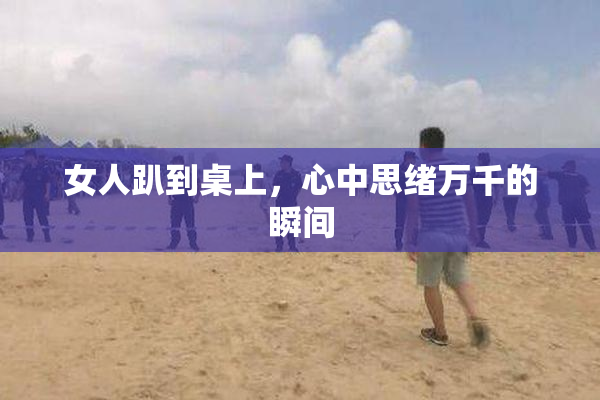 女人趴到桌上，心中思绪万千的瞬间