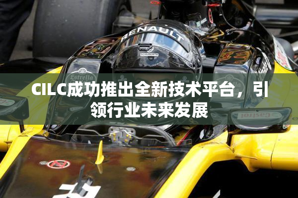 CILC成功推出全新技术平台，引领行业未来发展