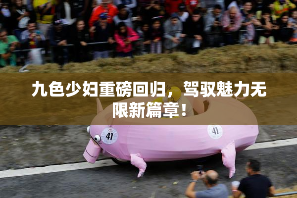 九色少妇重磅回归，驾驭魅力无限新篇章！