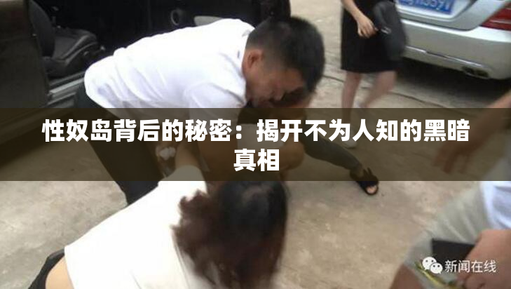 性奴岛背后的秘密：揭开不为人知的黑暗真相