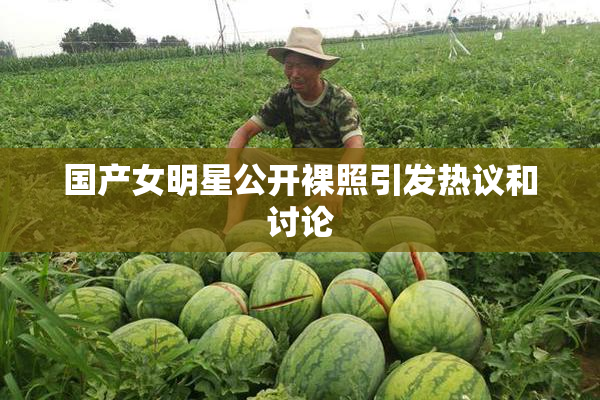 国产女明星公开裸照引发热议和讨论
