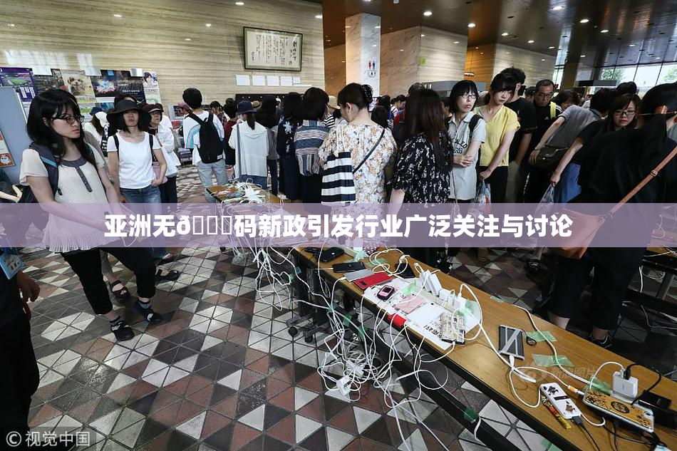 亚洲无🈚码新政引发行业广泛关注与讨论