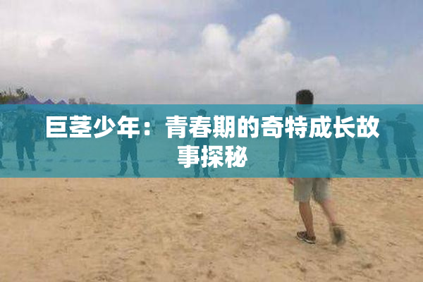巨茎少年：青春期的奇特成长故事探秘