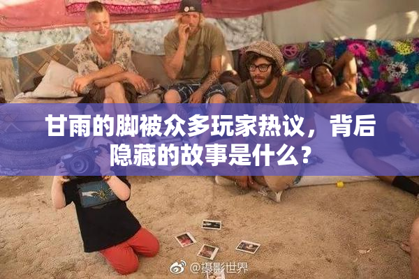 甘雨的脚被众多玩家热议，背后隐藏的故事是什么？