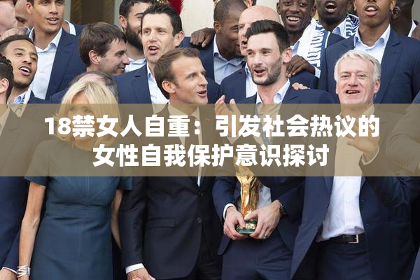 18禁女人自重：引发社会热议的女性自我保护意识探讨
