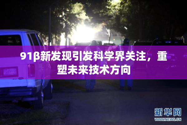91β新发现引发科学界关注，重塑未来技术方向