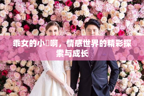 乖女的小泬啊，情感世界的精彩探索与成长