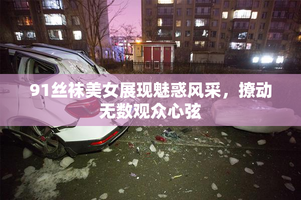 91丝袜美女展现魅惑风采，撩动无数观众心弦