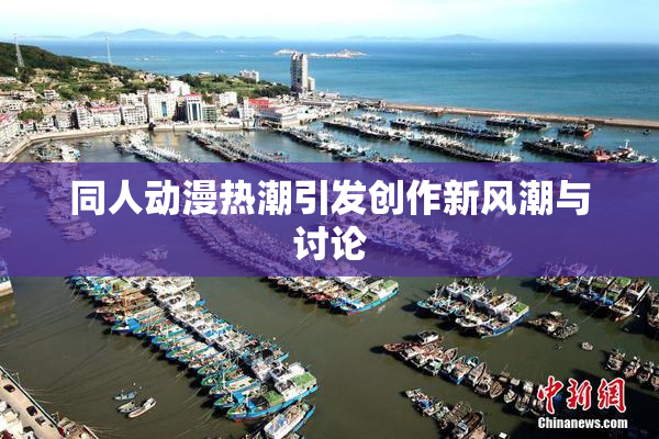 同人动漫热潮引发创作新风潮与讨论