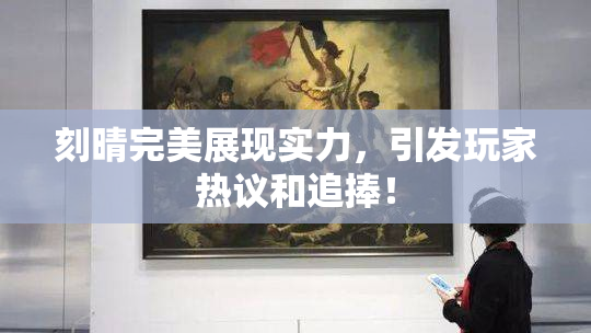 刻晴完美展现实力，引发玩家热议和追捧！