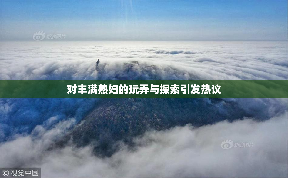 对丰满熟妇的玩弄与探索引发热议