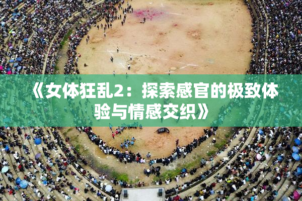 《女体狂乱2：探索感官的极致体验与情感交织》
