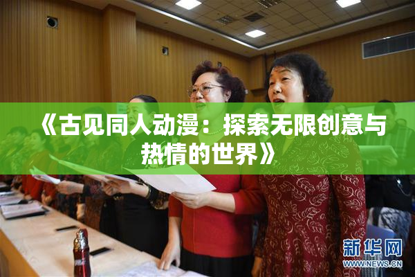 《古见同人动漫：探索无限创意与热情的世界》