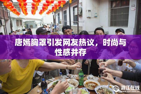 唐嫣胸罩引发网友热议，时尚与性感并存
