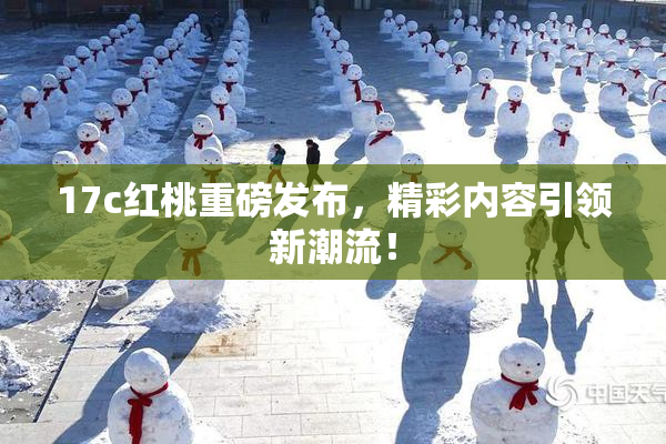 17c红桃重磅发布，精彩内容引领新潮流！