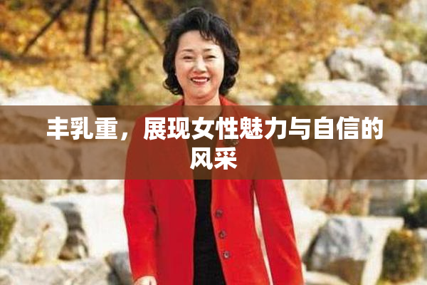 丰乳重，展现女性魅力与自信的风采
