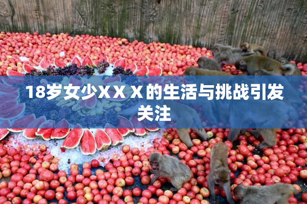 18岁女少XⅩⅩ的生活与挑战引发关注