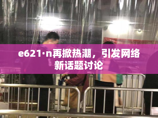 e621·n再掀热潮，引发网络新话题讨论