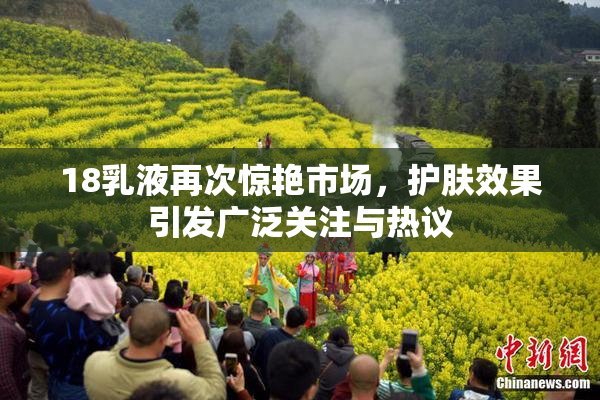 18乳液再次惊艳市场，护肤效果引发广泛关注与热议