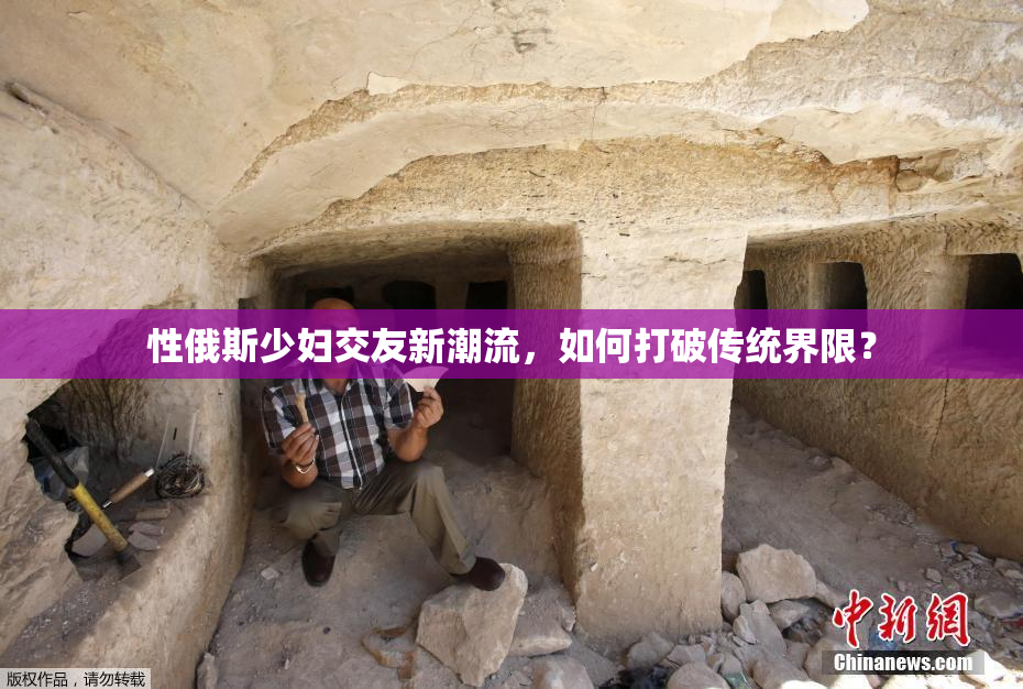 性俄斯少妇交友新潮流，如何打破传统界限？