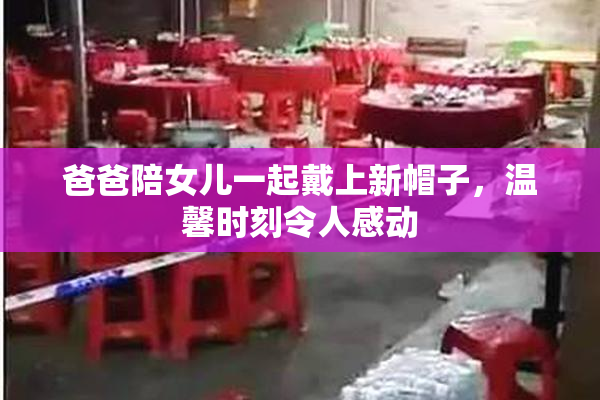 爸爸陪女儿一起戴上新帽子，温馨时刻令人感动
