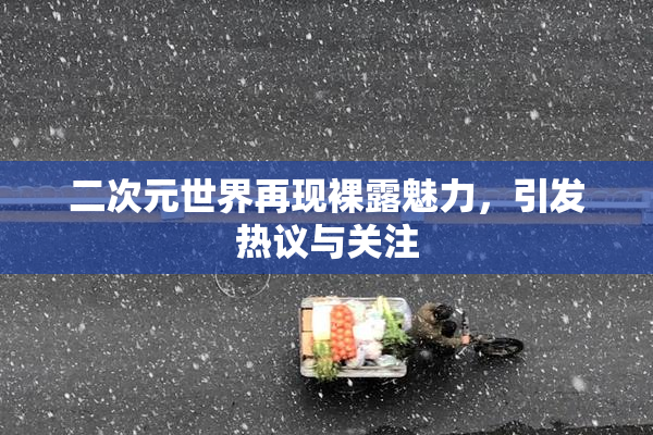 二次元世界再现裸露魅力，引发热议与关注