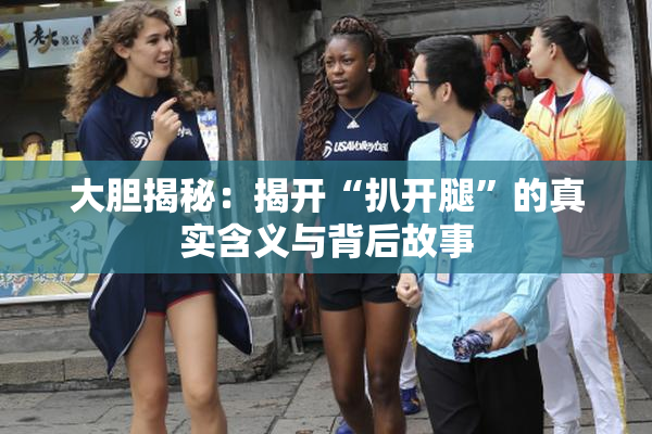 大胆揭秘：揭开“扒开腿”的真实含义与背后故事