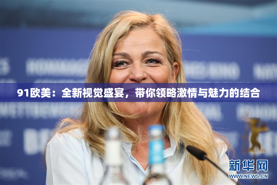 91欧美：全新视觉盛宴，带你领略激情与魅力的结合