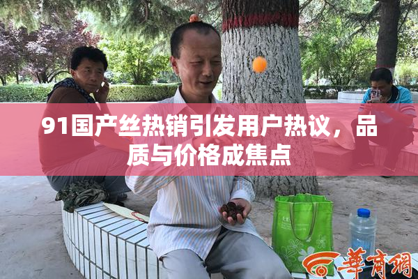91国产丝热销引发用户热议，品质与价格成焦点