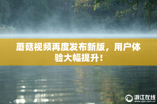 蘑菇视频再度发布新版，用户体验大幅提升！