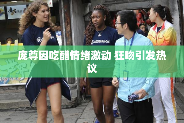 庞尊因吃醋情绪激动 狂吻引发热议