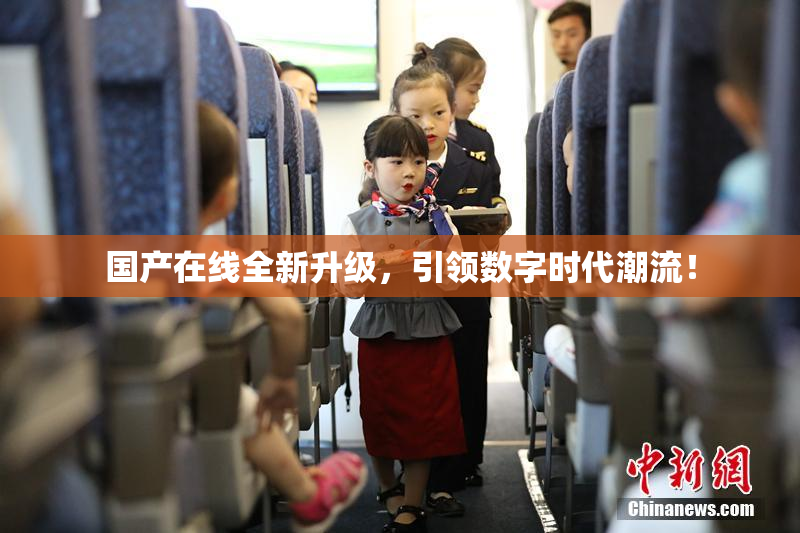 国产在线全新升级，引领数字时代潮流！