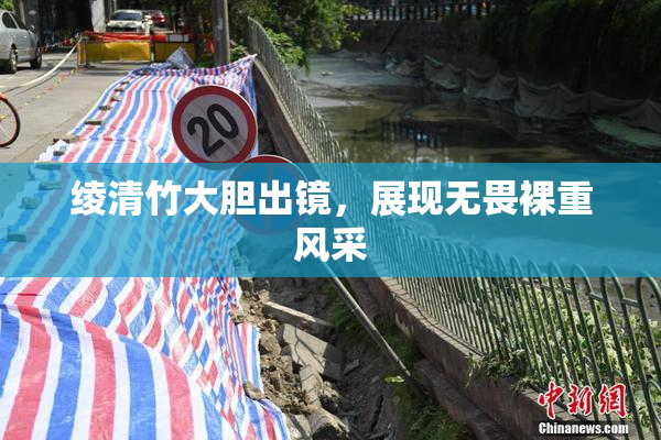 绫清竹大胆出镜，展现无畏裸重风采